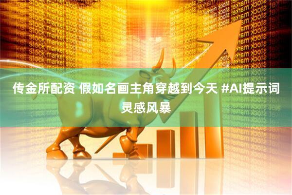 传金所配资 假如名画主角穿越到今天 #AI提示词灵感风暴