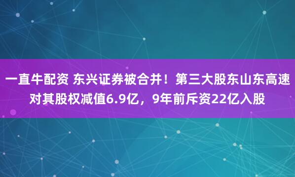 一直牛配资 东兴证券被合并!第三大股东山东高速对其股权减值6.9亿,9年前斥资22亿入股