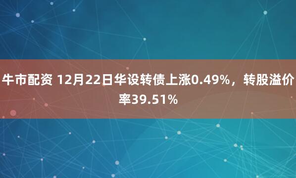 牛市配资 12月22日华设转债上涨0.49%，转股溢价率39.51%