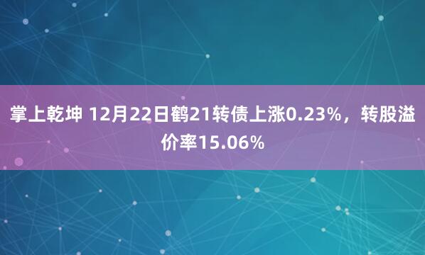 掌上乾坤 12月22日鹤21转债上涨0.23%，转股溢价率15.06%