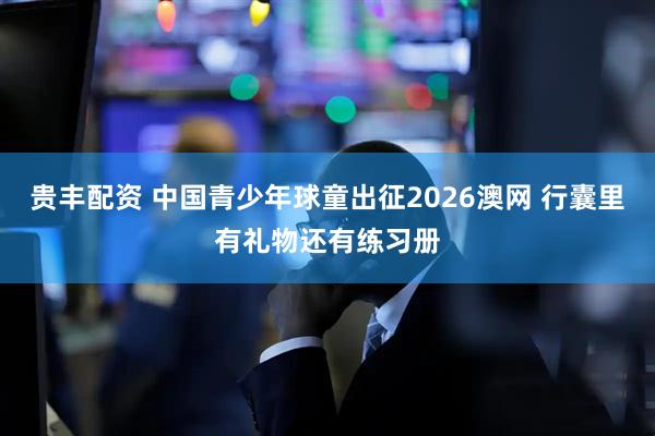 贵丰配资 中国青少年球童出征2026澳网 行囊里有礼物还有练习册