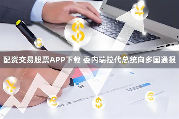 配资交易股票APP下载 委内瑞拉代总统向多国通报