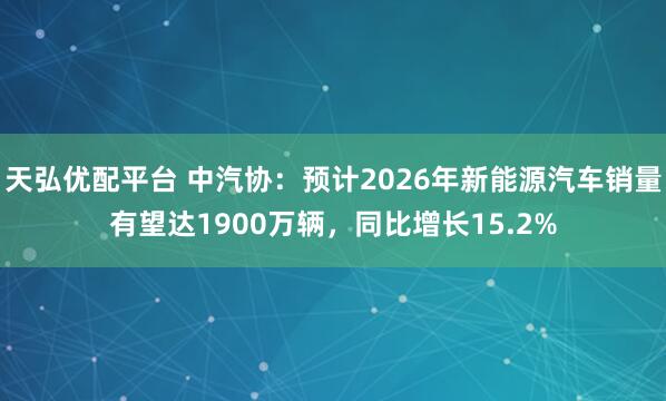 天弘优配平台 中汽协：预计2026年新能源汽车销量有望达1900万辆，同比增长15.2%