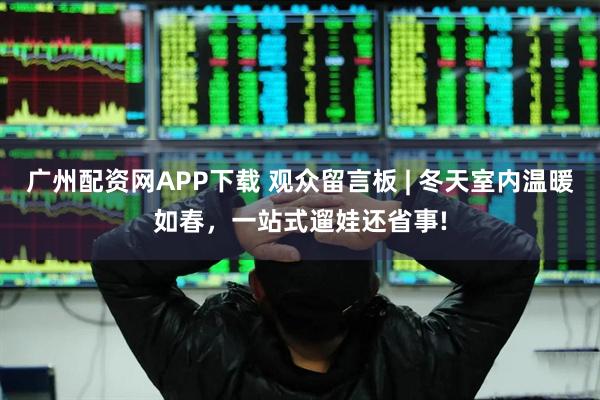 广州配资网APP下载 观众留言板 | 冬天室内温暖如春，一站式遛娃还省事!