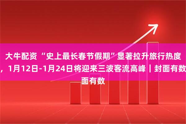 大牛配资 “史上最长春节假期”显著拉升旅行热度,1月12日-1月24日将迎来三波客流高峰|封面有数