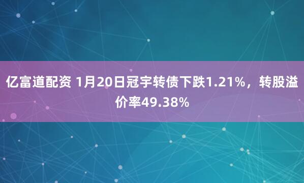 亿富道配资 1月20日冠宇转债下跌1.21%，转股溢价率49.38%