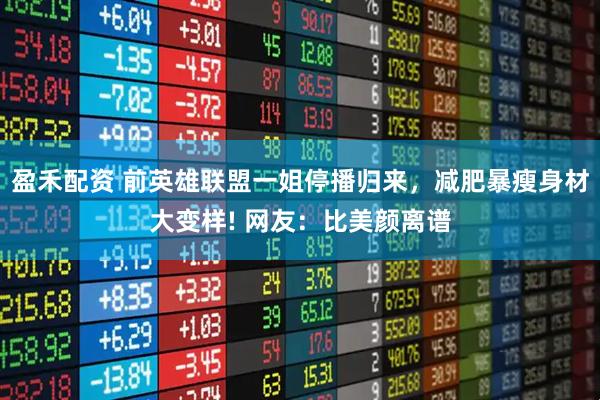 盈禾配资 前英雄联盟一姐停播归来，减肥暴瘦身材大变样! 网友：比美颜离谱