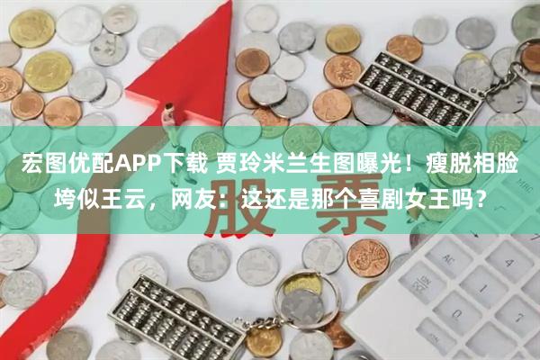 宏图优配APP下载 贾玲米兰生图曝光！瘦脱相脸垮似王云，网友：这还是那个喜剧女王吗？