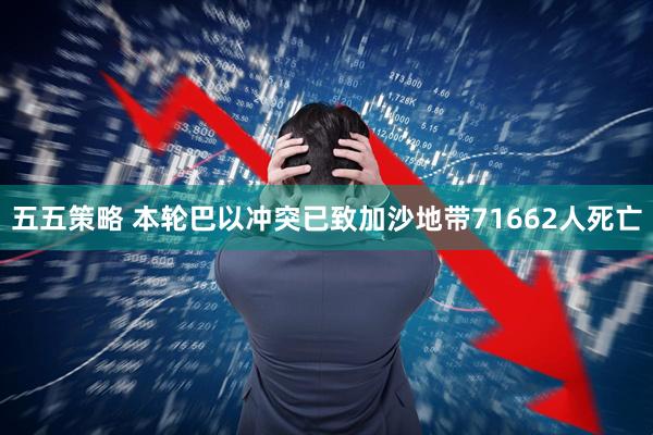 五五策略 本轮巴以冲突已致加沙地带71662人死亡