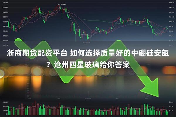 浙商期货配资平台 如何选择质量好的中硼硅安瓿？沧州四星玻璃给你答案