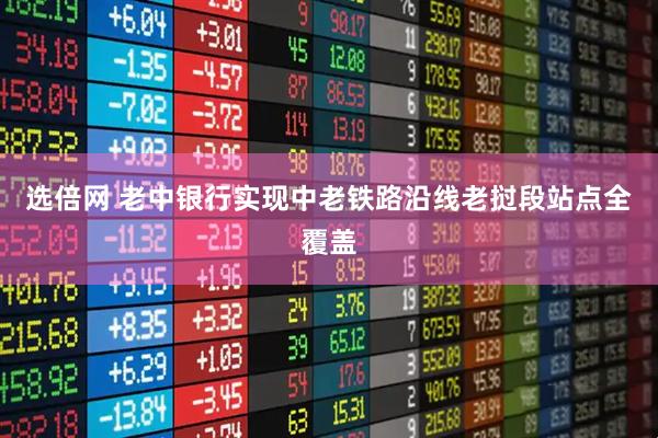 选倍网 老中银行实现中老铁路沿线老挝段站点全覆盖