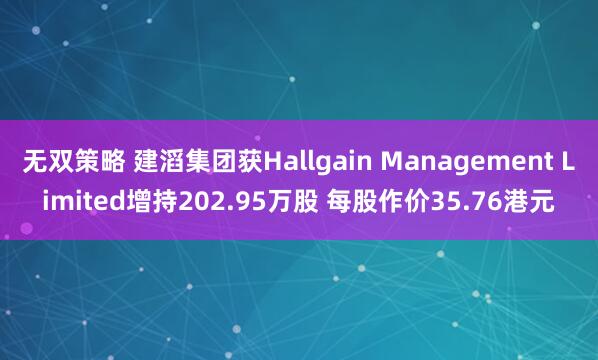 无双策略 建滔集团获Hallgain Management Limited增持202.95万股 每股作价35.76港元