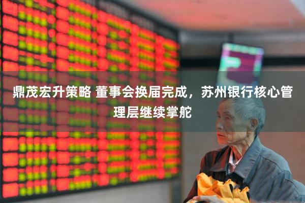 鼎茂宏升策略 董事会换届完成，苏州银行核心管理层继续掌舵