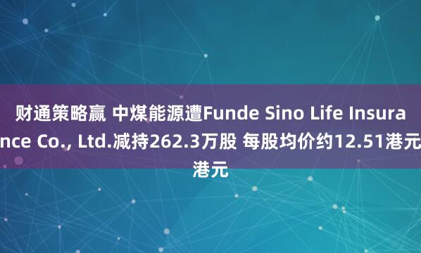财通策略赢 中煤能源遭Funde Sino Life Insurance Co., Ltd.减持262.3万股 每股均价约12.51港元