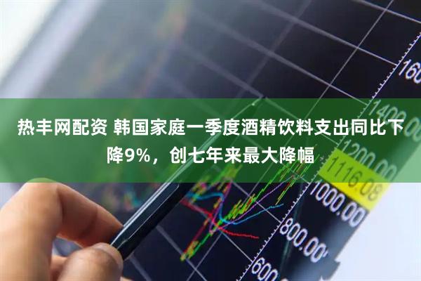 热丰网配资 韩国家庭一季度酒精饮料支出同比下降9%，创七年来最大降幅