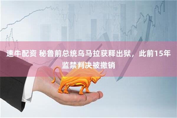 速牛配资 秘鲁前总统乌马拉获释出狱，此前15年监禁判决被撤销