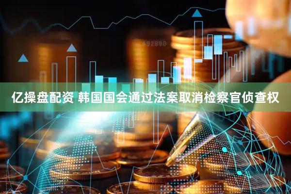 亿操盘配资 韩国国会通过法案取消检察官侦查权